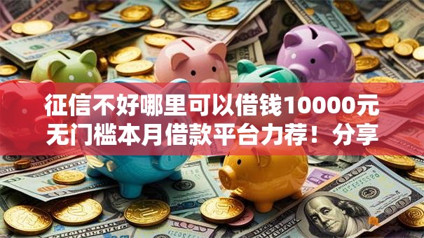 征信不好哪里可以借钱10000元无门槛本月借款平台力荐！分享小额网贷口子10000元无门槛借款
