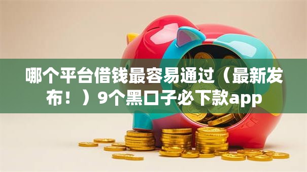 哪个平台借钱最容易通过(最新发布!)9个黑口子必下款app 哪个平台借钱最容易通过(最新发布!)9个黑口子必下款app
