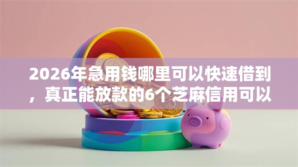 2026年急用钱哪里可以快速借到，真正能放款的6个芝麻信用可以借钱的平台推荐