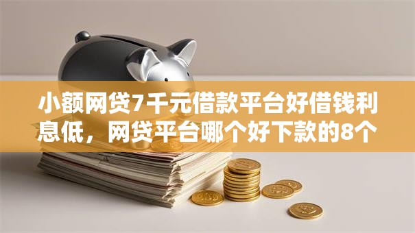 小额网贷7千元借款平台好借钱利息低,网贷平台哪个好下款的8个平台介绍 小额网贷7千元借款平台好借钱利息低,网贷平台哪个好下款的8个平台介绍