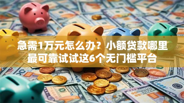 急需1万元怎么办?小额贷款哪里最可靠试试这6个无门槛平台 急需1万元怎么办?小额贷款哪里最可靠试试这6个无门槛平台