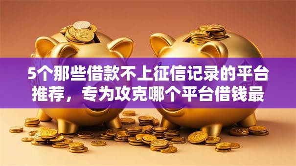 5个那些借款不上征信记录的平台推荐，专为攻克哪个平台借钱最容易通过难题