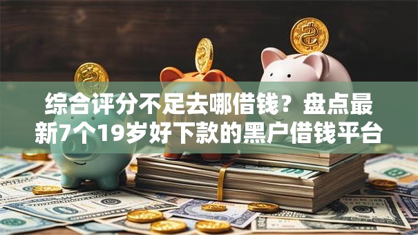 综合评分不足去哪借钱?盘点最新7个19岁好下款的黑户借钱平台 综合评分不足去哪借钱?盘点最新7个19岁好下款的黑户借钱平台