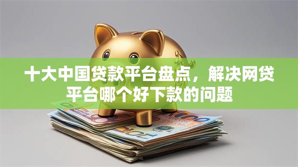 十大中国贷款平台盘点,解决网贷平台哪个好下款的问题 十大中国贷款平台盘点,解决网贷平台哪个好下款的问题