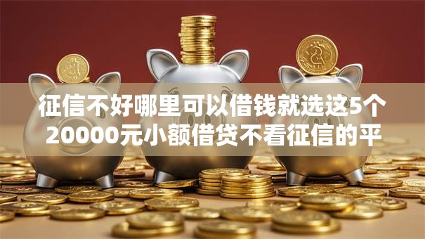 征信不好哪里可以借钱就选这5个20000元小额借贷不看征信的平台 征信不好哪里可以借钱就选这5个20000元小额借贷不看征信的平台