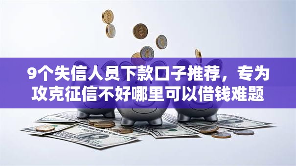 9个失信人员下款口子推荐,专为攻克征信不好哪里可以借钱难题 9个失信人员下款口子推荐,专为攻克征信不好哪里可以借钱难题