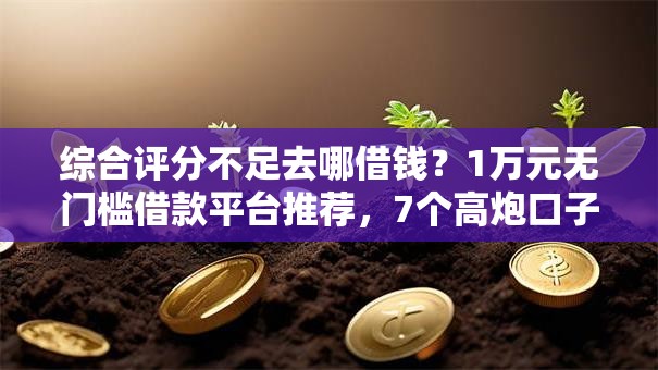 综合评分不足去哪借钱?1万元无门槛借款平台推荐,7个高炮口子秒下款最新盘点 综合评分不足去哪借钱?1万元无门槛借款平台推荐,7个高炮口子秒下款最新盘点