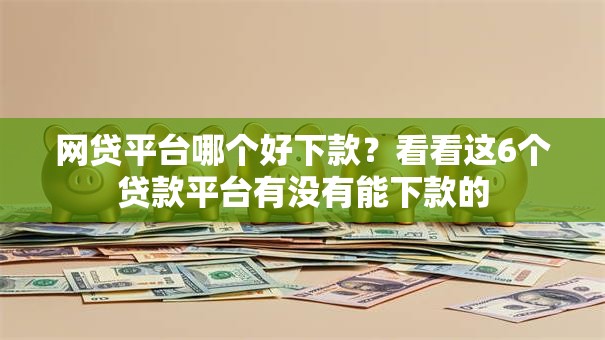 网贷平台哪个好下款?看看这6个贷款平台有没有能下款的 网贷平台哪个好下款?看看这6个贷款平台有没有能下款的