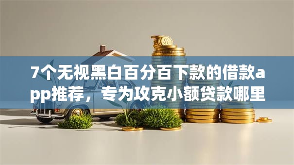7个无视黑白百分百下款的借款app推荐，专为攻克小额贷款哪里最可靠难题
