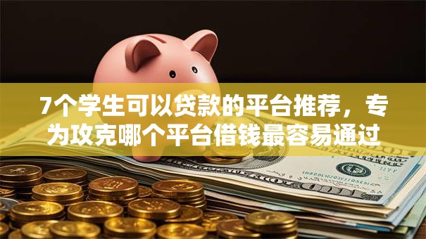 7个学生可以贷款的平台推荐，专为攻克哪个平台借钱最容易通过难题