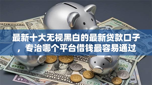最新十大无视黑白的最新贷款口子，专治哪个平台借钱最容易通过