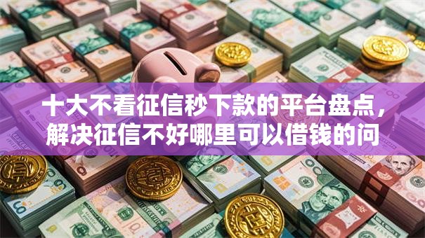 十大不看征信秒下款的平台盘点，解决征信不好哪里可以借钱的问题