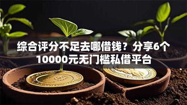 综合评分不足去哪借钱？分享6个10000元无门槛私借平台