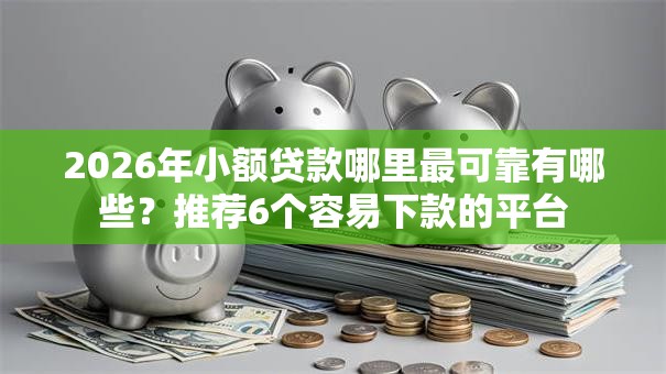 2026年小额贷款哪里最可靠有哪些?推荐6个容易下款的平台 2026年小额贷款哪里最可靠有哪些?推荐6个容易下款的平台