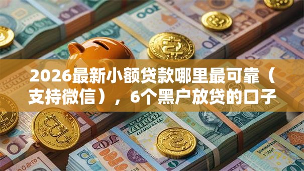 2026最新小额贷款哪里最可靠（支持微信），6个黑户放贷的口子无私分享