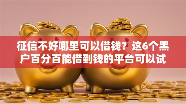 征信不好哪里可以借钱?这6个黑户百分百能借到钱的平台可以试试 征信不好哪里可以借钱?这6个黑户百分百能借到钱的平台可以试试