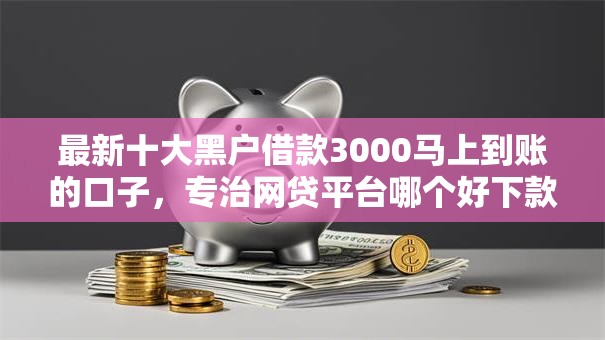 最新十大黑户借款3000马上到账的口子,专治网贷平台哪个好下款 最新十大黑户借款3000马上到账的口子,专治网贷平台哪个好下款