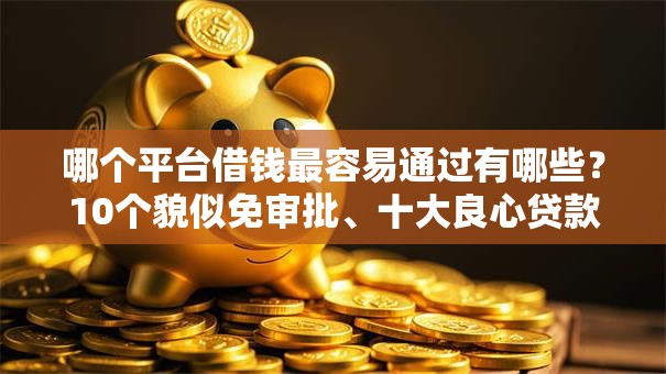哪个平台借钱最容易通过有哪些?10个貌似免审批、十大良心贷款平台利息低一点合集 哪个平台借钱最容易通过有哪些?10个貌似免审批、十大良心贷款平台利息低一点合集