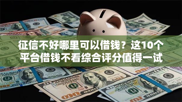 征信不好哪里可以借钱?这10个平台借钱不看综合评分值得一试 征信不好哪里可以借钱?这10个平台借钱不看综合评分值得一试