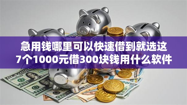 急用钱哪里可以快速借到就选这7个1000元借300块钱用什么软件
