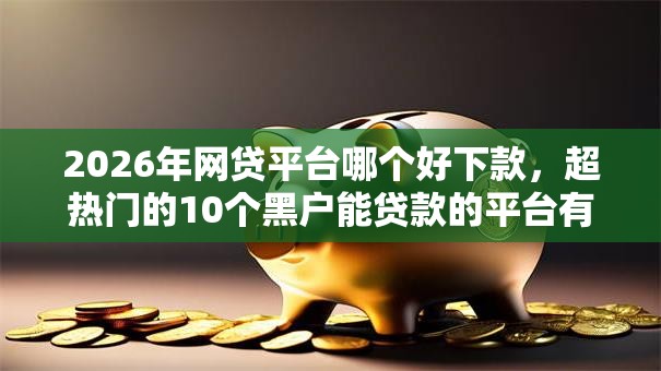 2026年网贷平台哪个好下款，超热门的10个黑户能贷款的平台有什么推荐