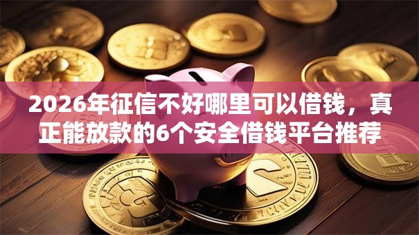 2026年征信不好哪里可以借钱，真正能放款的6个安全借钱平台推荐