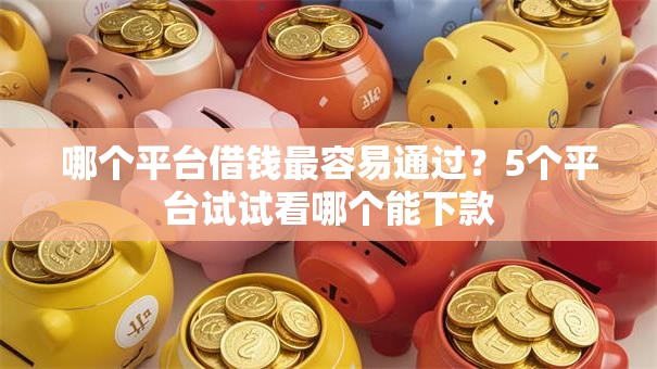 哪个平台借钱最容易通过？5个平台试试看哪个能下款