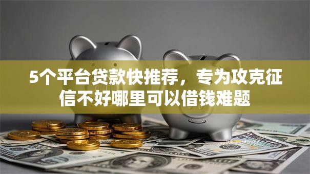 5个平台贷款快推荐,专为攻克征信不好哪里可以借钱难题 5个平台贷款快推荐,专为攻克征信不好哪里可以借钱难题