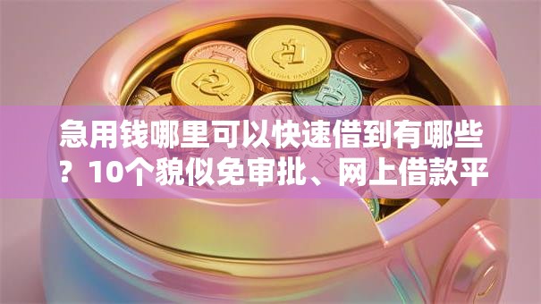 急用钱哪里可以快速借到有哪些？10个貌似免审批、网上借款平台借钱靠谱合集