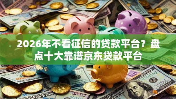 2026年不看征信的贷款平台？盘点十大靠谱京东贷款平台