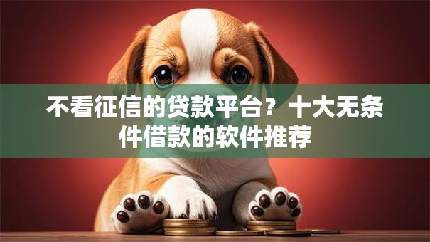 不看征信的贷款平台？十大无条件借款的软件推荐