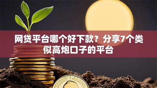 网贷平台哪个好下款？分享7个类似高炮口子的平台