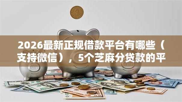 2026最新正规借款平台有哪些（支持微信），5个芝麻分贷款的平台无私分享