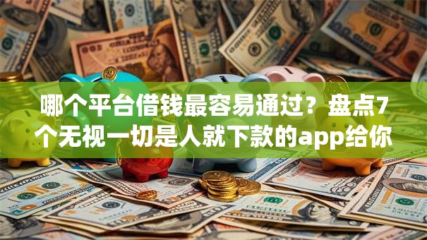 哪个平台借钱最容易通过？盘点7个无视一切是人就下款的app给你参考