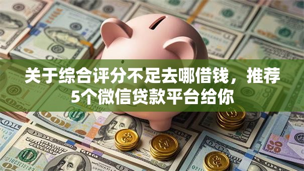 关于综合评分不足去哪借钱,推荐5个微信贷款平台给你 关于综合评分不足去哪借钱,推荐5个微信贷款平台给你