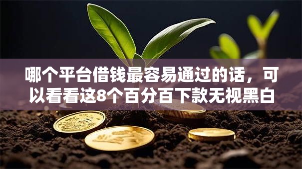 哪个平台借钱最容易通过的话，可以看看这8个百分百下款无视黑白户网贷口子