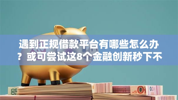 遇到正规借款平台有哪些怎么办?或可尝试这8个金融创新秒下不要芝麻分的口子 遇到正规借款平台有哪些怎么办?或可尝试这8个金融创新秒下不要芝麻分的口子