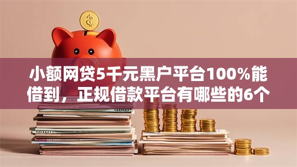 小额网贷5千元黑户平台100%能借到,正规借款平台有哪些的6个平台介绍 小额网贷5千元黑户平台100%能借到,正规借款平台有哪些的6个平台介绍