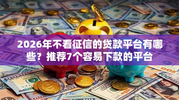 2026年不看征信的贷款平台有哪些?推荐7个容易下款的平台 2026年不看征信的贷款平台有哪些?推荐7个容易下款的平台