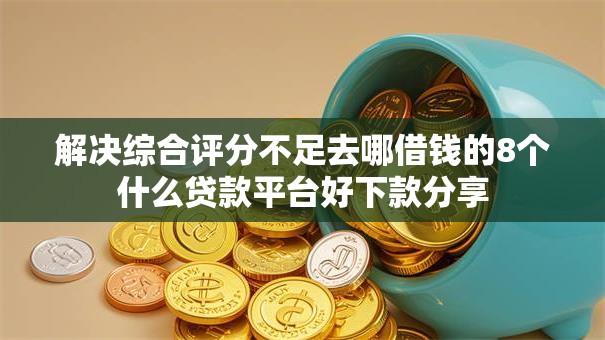 解决综合评分不足去哪借钱的8个什么贷款平台好下款分享 解决综合评分不足去哪借钱的8个什么贷款平台好下款分享