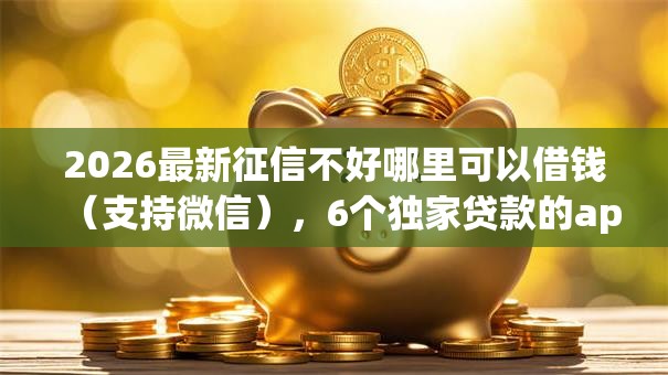 2026最新征信不好哪里可以借钱(支持微信),6个独家贷款的app无私分享 2026最新征信不好哪里可以借钱(支持微信),6个独家贷款的app无私分享