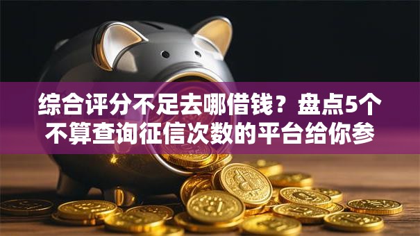 综合评分不足去哪借钱?盘点5个不算查询征信次数的平台给你参考 综合评分不足去哪借钱?盘点5个不算查询征信次数的平台给你参考