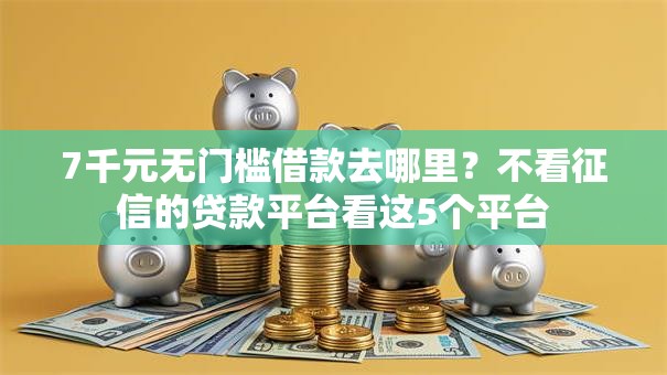 7千元无门槛借款去哪里?不看征信的贷款平台看这5个平台 7千元无门槛借款去哪里?不看征信的贷款平台看这5个平台