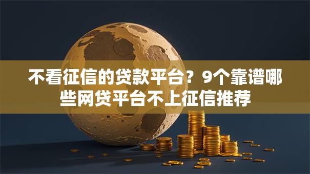 不看征信的贷款平台？9个靠谱哪些网贷平台不上征信推荐