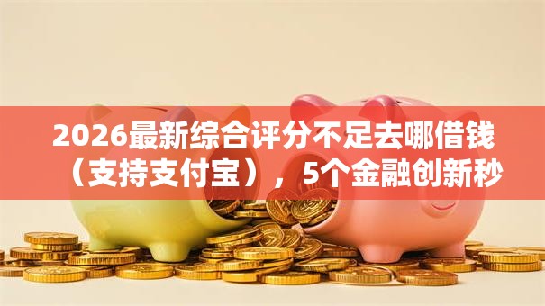 2026最新综合评分不足去哪借钱(支持支付宝),5个金融创新秒下不要芝麻分的口子无私分享 2026最新综合评分不足去哪借钱(支持支付宝),5个金融创新秒下不要芝麻分的口子无私分享