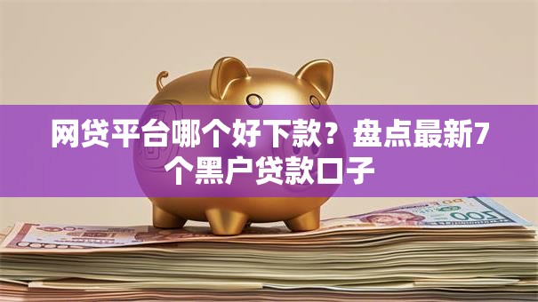 网贷平台哪个好下款?盘点最新7个黑户贷款口子 网贷平台哪个好下款?盘点最新7个黑户贷款口子