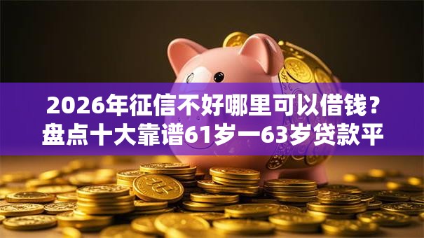 2026年征信不好哪里可以借钱?盘点十大靠谱61岁一63岁贷款平台 2026年征信不好哪里可以借钱?盘点十大靠谱61岁一63岁贷款平台