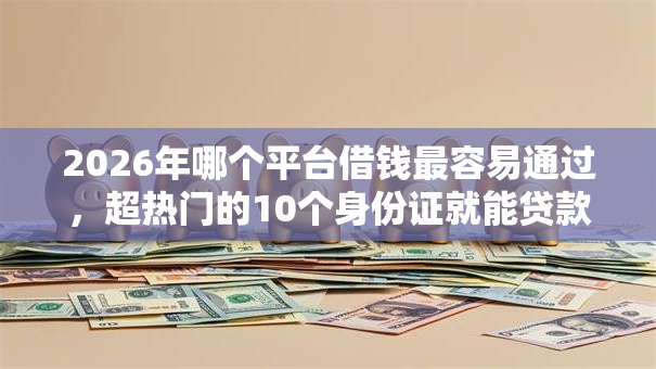 2026年哪个平台借钱最容易通过,超热门的10个身份证就能贷款的平台推荐 2026年哪个平台借钱最容易通过,超热门的10个身份证就能贷款的平台推荐