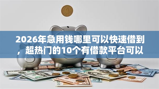 2026年急用钱哪里可以快速借到,超热门的10个有借款平台可以借钱推荐 2026年急用钱哪里可以快速借到,超热门的10个有借款平台可以借钱推荐