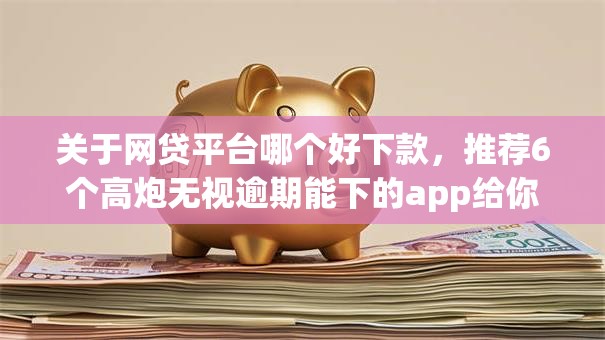 关于网贷平台哪个好下款,推荐6个高炮无视逾期能下的app给你 关于网贷平台哪个好下款,推荐6个高炮无视逾期能下的app给你